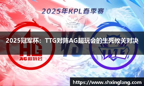 2025冠军杯：TTG对阵AG超玩会的生死攸关对决