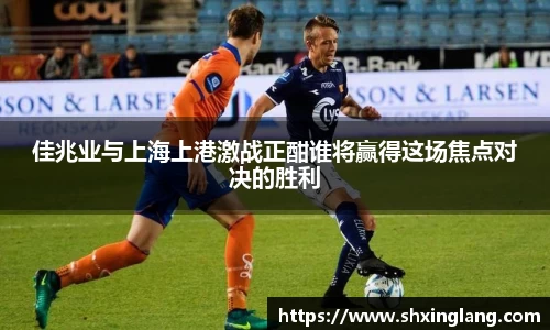 佳兆业与上海上港激战正酣谁将赢得这场焦点对决的胜利